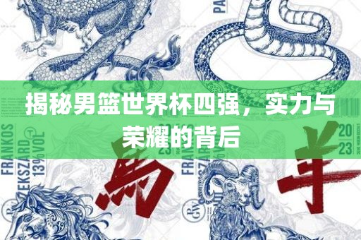 揭秘男篮世界杯四强，实力与荣耀的背后