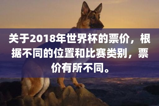 关于2018年世界杯的票价，根据不同的位置和比赛类别，票价有所不同。