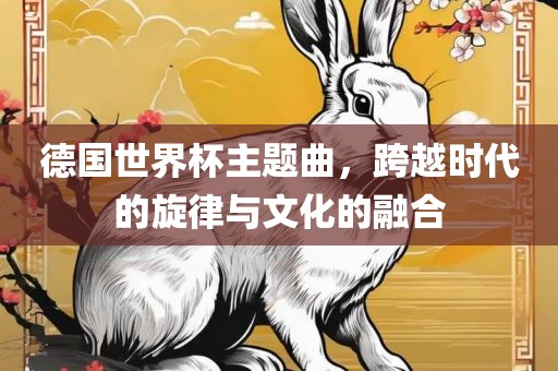 德国世界杯主题曲，跨越时代的旋律与文化的融合