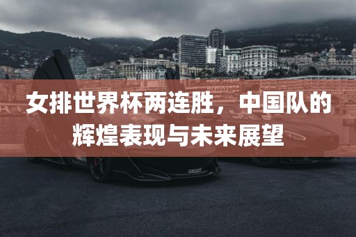女排世界杯两连胜，中国队的辉煌表现与未来展望