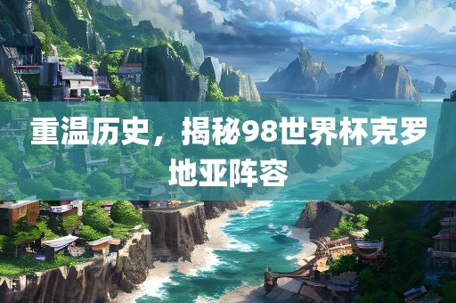 重温历史，揭秘98世界杯克罗地亚阵容