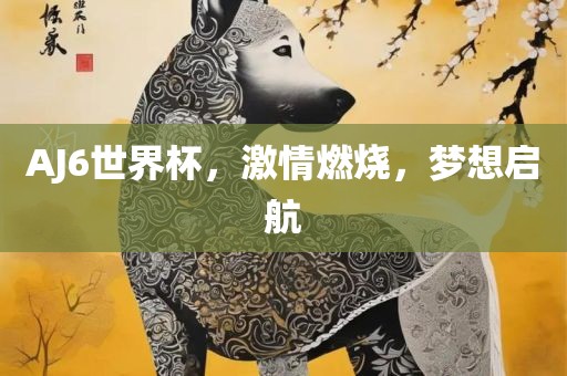 AJ6世界杯，激情燃烧，梦想启航