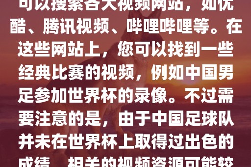 关于中国足球世界杯的视频，您可以搜索各大视频网站，如优酷、腾讯视频、哔哩哔哩等。在这些网站上，您可以找到一些经典比赛的视频，例如中国男足参加世界杯的录像。不过需要注意的是，由于中国足球队并未在世界杯上取得过出色的成绩，相关的视频资源可能较少。