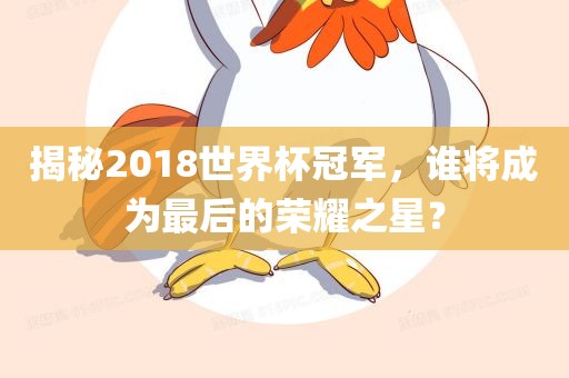 揭秘2018世界杯冠军，谁将成为最后的荣耀之星？