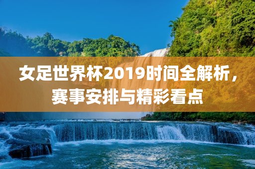 女足世界杯2019时间全解析，赛事安排与精彩看点