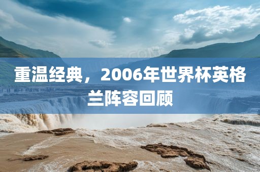 重温经典，2006年世界杯英格兰阵容回顾常熟市高丰毛纺织品有限公司