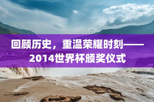 回顾历史，重温荣耀时刻——2014世界杯颁奖仪式常熟市高丰毛纺织品有限公司