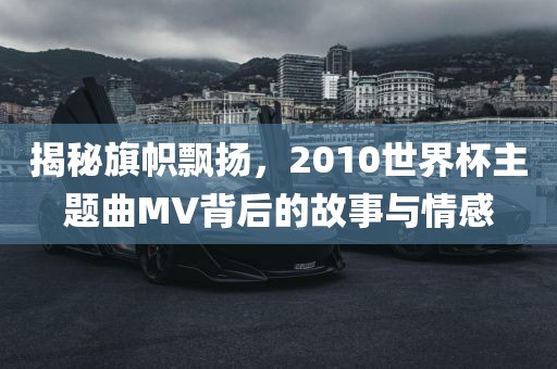 揭秘旗帜飘扬，2010世界杯主题曲MV背后的故事与情感