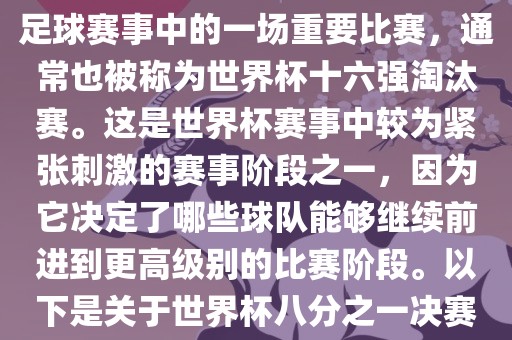 世界杯八分之一决赛是世界杯足球赛事中的一场重要比赛，通常也被称为世界杯十六强淘汰赛。这是世界杯赛事中较为紧张刺激的赛事阶段之一，因为它决定了哪些球队能够继续前进到更高级别的比赛阶段。以下是关于世界杯八分之一决赛的详细介绍