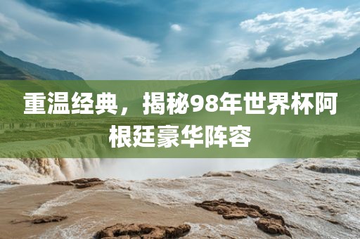 重温经典，揭秘98年世界杯阿根廷豪华阵容