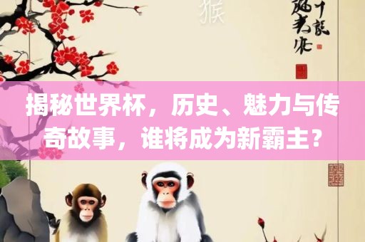 揭秘世界杯，历史、魅力与传奇故事，谁将成为新霸主？