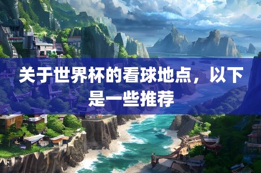关于世界杯的看球地点，以下是一些推荐