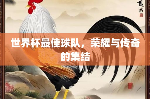 世界杯最佳球队，荣耀与传奇的集结
