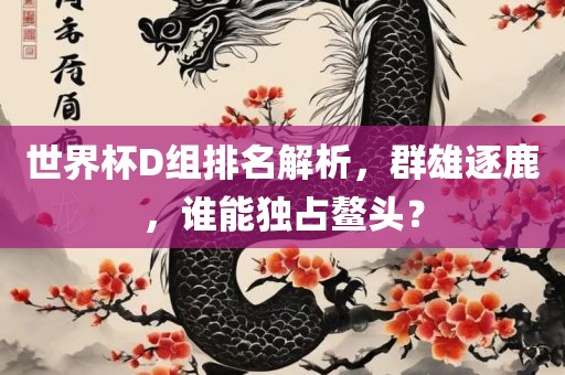 世界杯D组排名解析，群雄逐鹿，谁能独占鳌头？