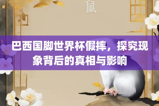 巴西国脚世界杯假摔，探究现象背后的真相与影响