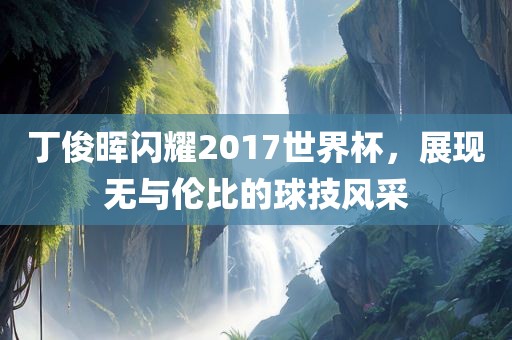 丁俊晖闪耀2017世界杯，展现无与伦比的球技风采