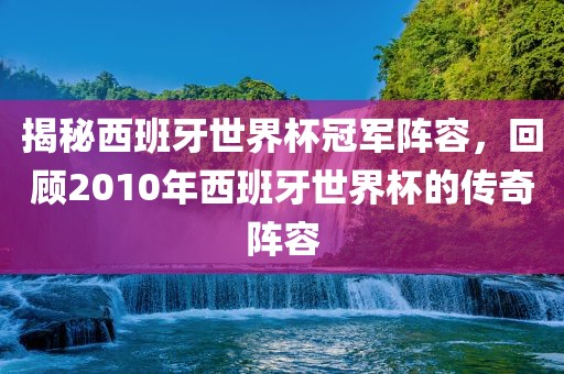 揭秘西班牙世界杯冠军阵容，回顾2010年西班牙世界杯的传奇阵容