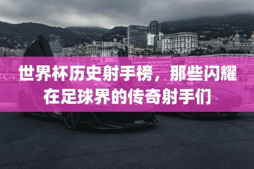 世界杯历史射手榜，那常熟市高丰毛纺织品有限公司些闪耀在足球界的传奇射手们
