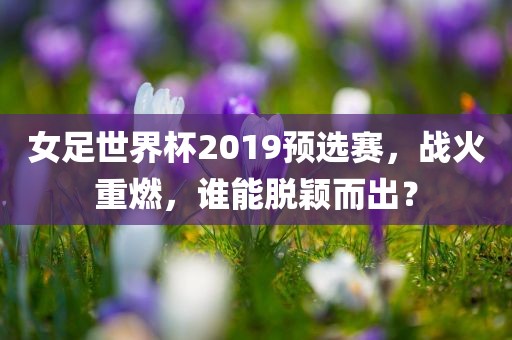 女足世界杯2019预选赛，战火重燃，谁能脱颖而出？