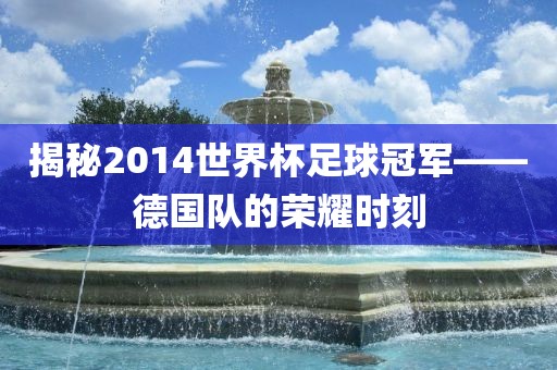 揭秘2014世界杯足球冠军——德国队的荣耀时刻