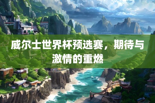 威尔士世界杯预选赛，期待与激情的重燃