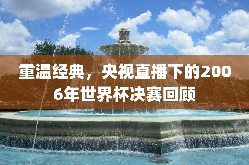 重温经典，央视直播下的2006年世界杯决赛回顾
