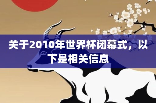 关于2010年世界杯闭幕式，以下是相关信息
