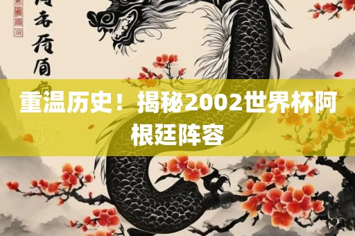 重温历史！揭秘2002世界杯阿根廷阵容