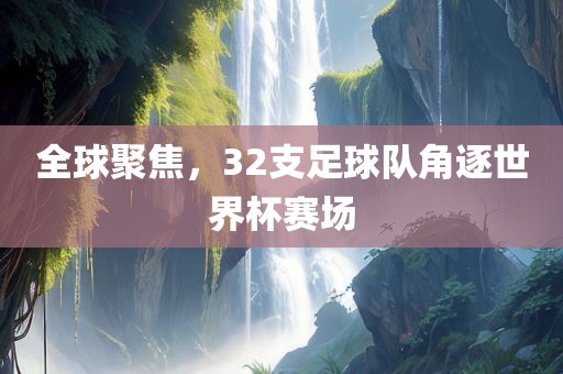全球聚焦，32支足球队角逐世界杯赛场