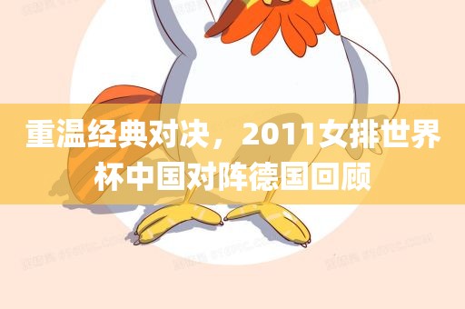 重温经典对决，2011女排世界杯中国对阵德国回顾