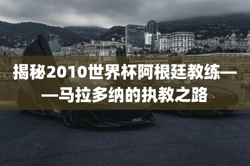 揭秘2010世界杯阿根廷教练——马拉多纳的执教之路