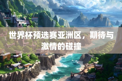 世界杯预选赛亚洲区，期待与激情的碰撞