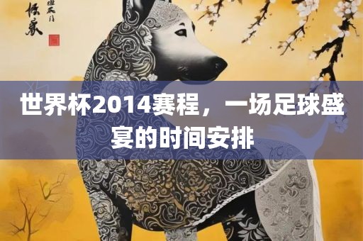 世界杯2014赛程，一场足球盛宴的时间安排