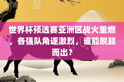 世界杯预选赛亚洲区战火重燃，各强队角逐激烈，谁能脱颖而出？常熟市高丰毛纺织品有限公司