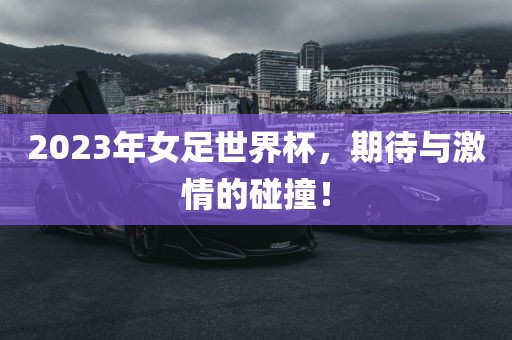 2023年女足世界杯，期待与激情的碰撞！