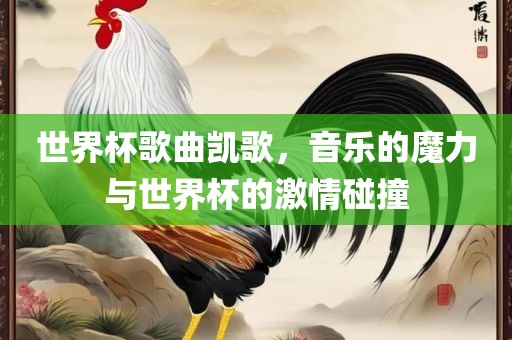 世界杯歌曲凯歌，音乐的魔力与世界杯的激情碰撞