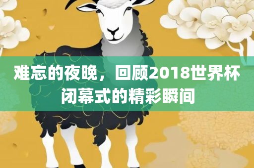 难忘的夜晚，回顾2018世界杯闭幕式的精彩瞬间
