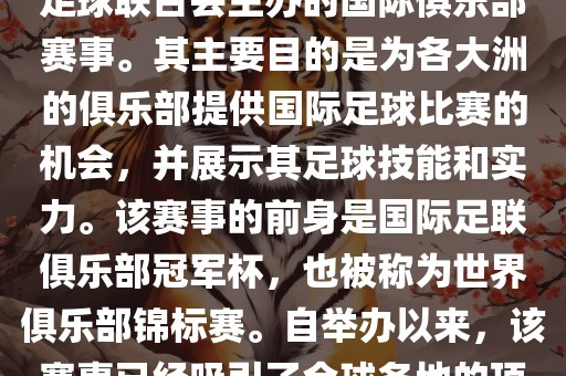 国际足联俱乐部世界杯（FIFA Club World Cup，简称，俱乐部世界杯），是一项由国际足球联合会主办的国际俱乐部赛事。其主要目的是为各大洲的俱乐部提供国际足球比赛的机会，并展示其足球技能和实力。该赛事的前身是国际足联俱乐部冠军杯，也被称为世界俱乐部锦标赛。自举办以来，该赛事已经吸引了全球各地的顶级俱乐部参与。这项赛事的冠军被视为全球俱乐部足球的最高荣誉之一。