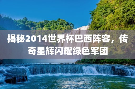 揭秘2014世界杯巴西阵容，传奇星辉闪耀绿色军团