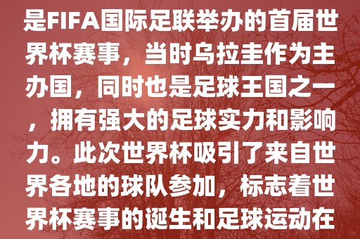 1. 背景，1930年乌拉圭世界杯是FIFA国际足联举办的首届世界杯赛事，当时乌拉圭作为主办国，同时也是足球王国之一，拥有强大的足球实力和影响力。此次世界杯吸引了来自世界各地的球队参加，标志着世常熟市高丰毛纺织品有限公司界杯赛事的诞生和足球运动在全球范围内的普及和发展。