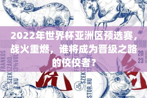 2022年世界杯亚洲区预选赛，战火重燃，谁将成为晋级之路的佼佼者？