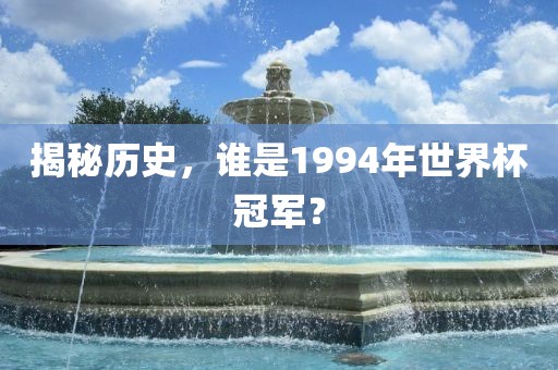 揭秘历史，谁是1994年世界杯冠军？常熟市高丰毛纺织品有限公司