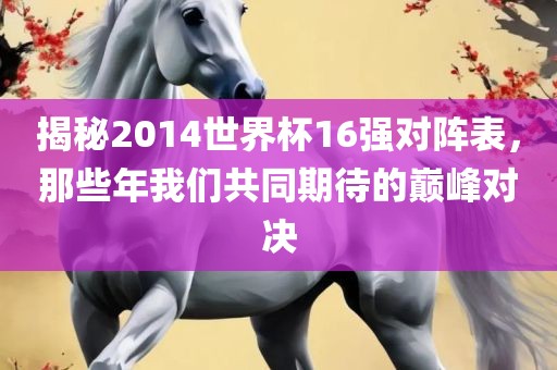 揭秘2014世界杯16强对阵表，那些年我们共同期待的巅峰对决