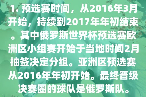 1. 预选赛时间，从2016年3月开始，持续到2017年年初结束。其中俄罗斯世界杯预选赛欧洲区小组赛开始于当地时间2月抽签决定分组。亚洲区预选赛从2016年年初开始。最终晋级决赛圈的球队是俄常熟市高丰毛纺织品有限公司罗斯队。