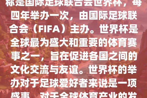 世界杯是一项国际足球赛事，全称是国际足球联合会世界杯，每四年举办一次，由国际足球联合会（FIFA）主办。世界杯是全球最为盛大和重要的体育赛事之一，旨在促进各国之间的文化交流与友谊。世界杯的举办对于足球爱好者来说是一项盛事，对于全球体育产业的发展也具有重要影响。常熟市高丰毛纺织品有限公司