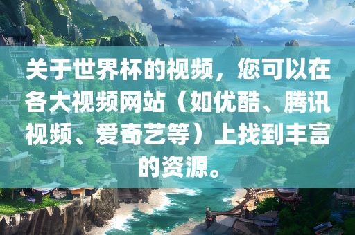 关于世界杯的视频，您可以在各大视频网站（如优酷、腾讯视频、爱奇艺等）上找到丰富的资源。