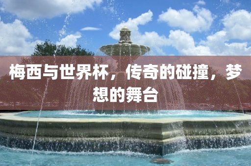 梅西与世界杯，传奇的碰撞，梦想的舞台