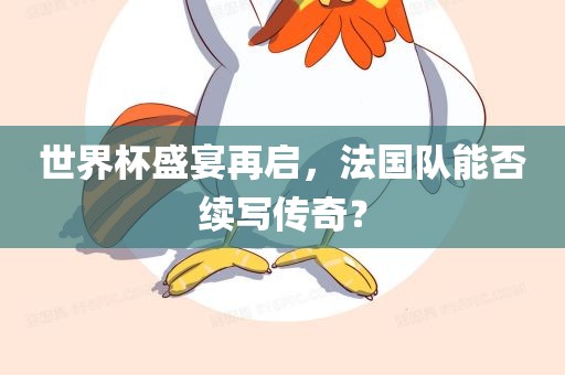 世界杯盛宴再启，法国队能否续写传奇？常熟市高丰毛纺织品有限公司