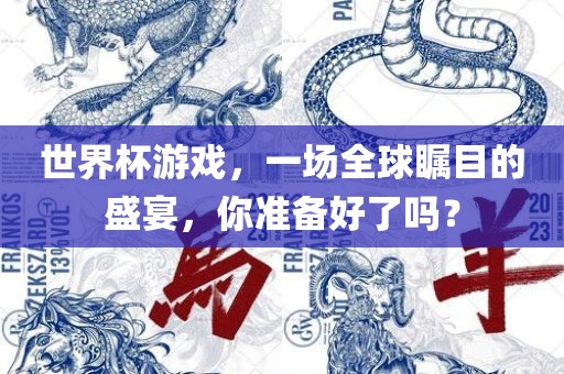 世界杯游戏，一场全球瞩目的盛宴，你准备好了吗？