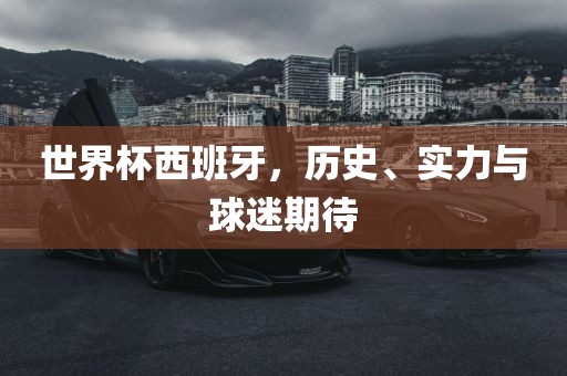 世界杯西班牙，历史、实力与球迷期待